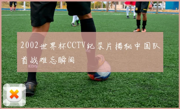 2002世界杯CCTV纪录片揭秘中国队首战难忘瞬间