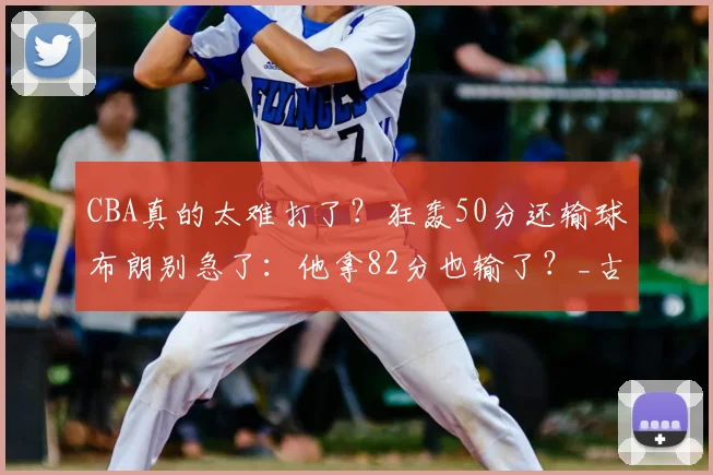 CBA真的太难打了？狂轰50分还输球布朗别急了：他拿82分也输了？_古德温_外援_麦克科勒姆