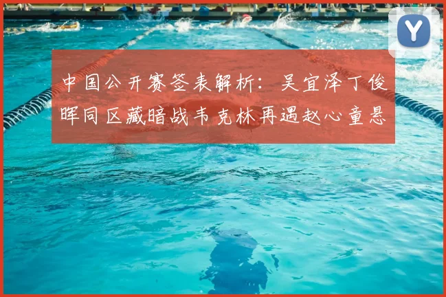 中国公开赛签表解析：吴宜泽丁俊晖同区藏暗战韦克林再遇赵心童悬念陡增