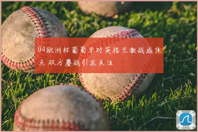 04欧洲杯葡萄牙对英格兰激战成焦点 双方鏖战引发关注