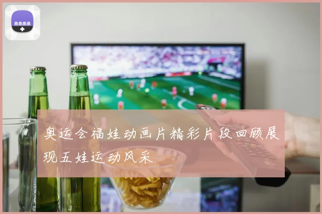 奥运会福娃动画片精彩片段回顾展现五娃运动风采
