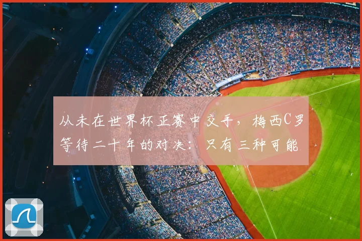 从未在世界杯正赛中交手，梅西C罗等待二十年的对决：只有三种可能