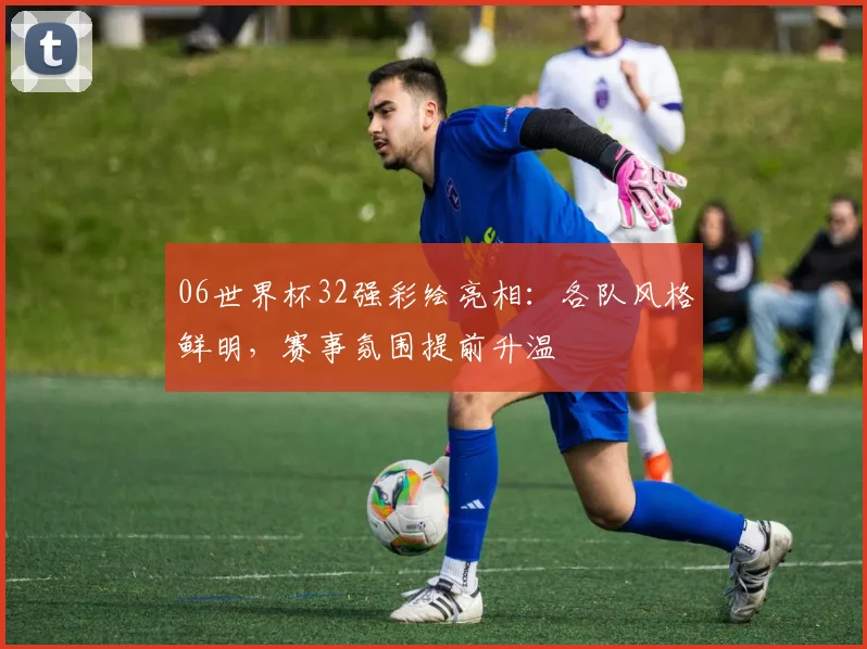 06世界杯32强彩绘亮相:各队风格鲜明,赛事氛围提前升温