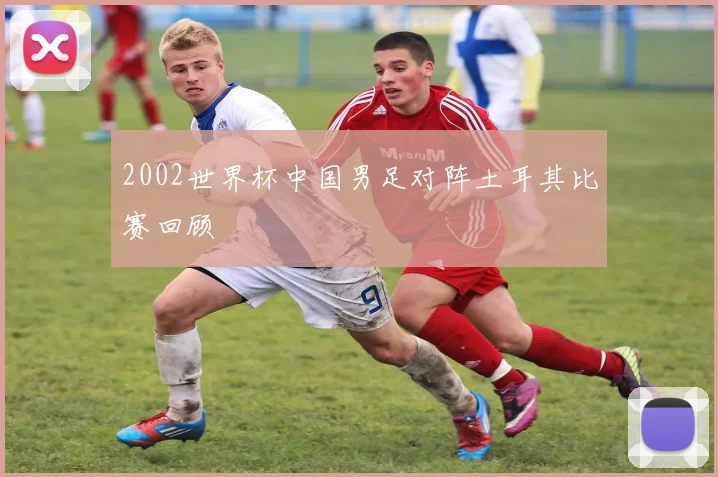 2002世界杯中国男足对阵土耳其比赛回顾
