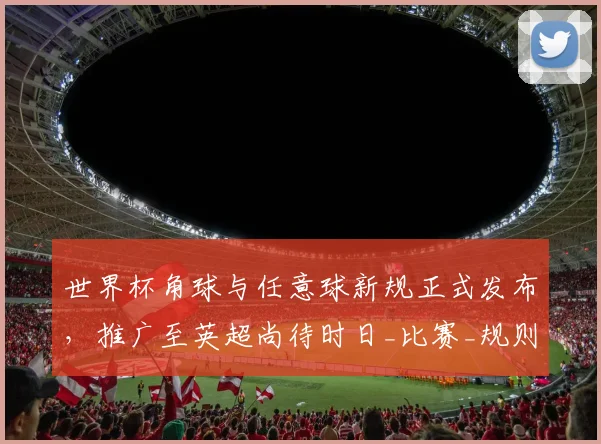 世界杯角球与任意球新规正式发布，推广至英超尚待时日_比赛_规则_主裁判