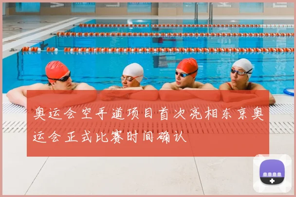 奥运会空手道项目首次亮相东京奥运会正式比赛时间确认