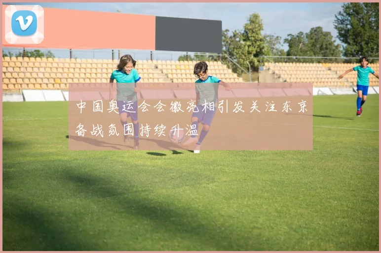 中国奥运会会徽亮相引发关注东京备战氛围持续升温