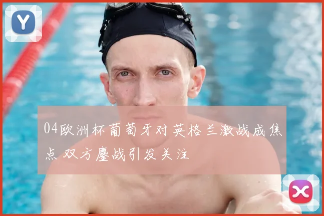 04欧洲杯葡萄牙对英格兰激战成焦点 双方鏖战引发关注