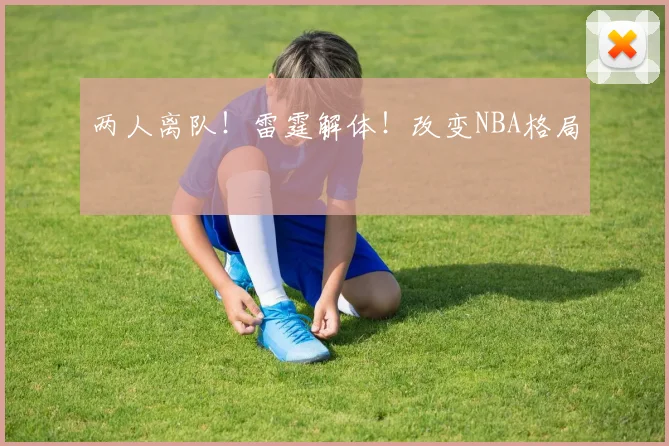 两人离队！雷霆解体！改变NBA格局