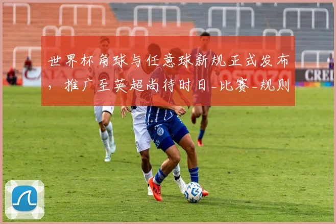 世界杯角球与任意球新规正式发布，推广至英超尚待时日_比赛_规则_主裁判