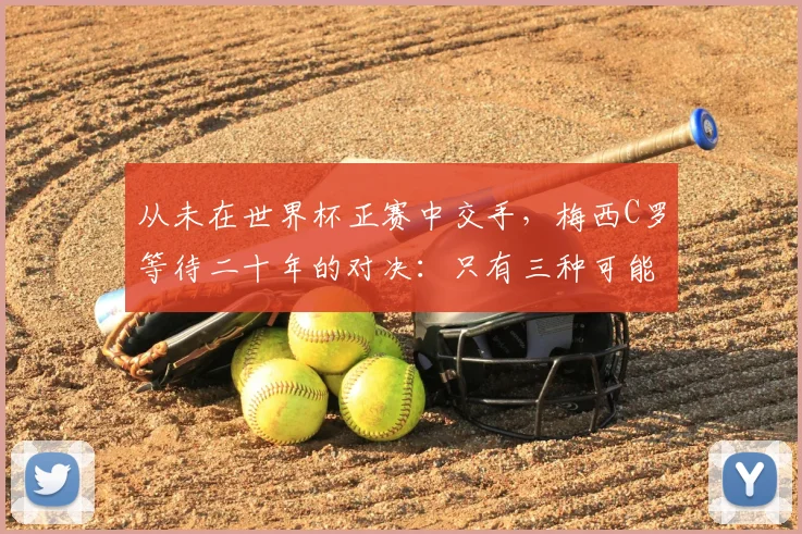 从未在世界杯正赛中交手，梅西C罗等待二十年的对决：只有三种可能