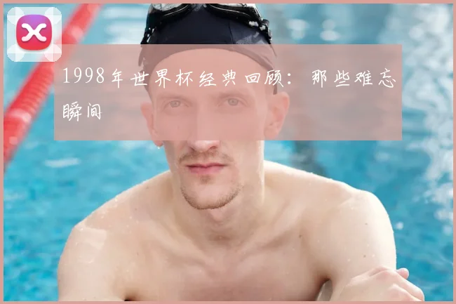 1998年世界杯经典回顾：那些难忘瞬间