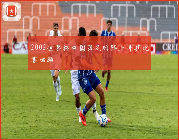 2002世界杯中国男足对阵土耳其比赛回顾