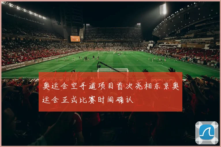 奥运会空手道项目首次亮相东京奥运会正式比赛时间确认