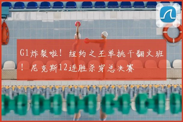 G1炸裂啦!纽约之王单挑干翻文班!尼克斯12连胜杀穿总决赛