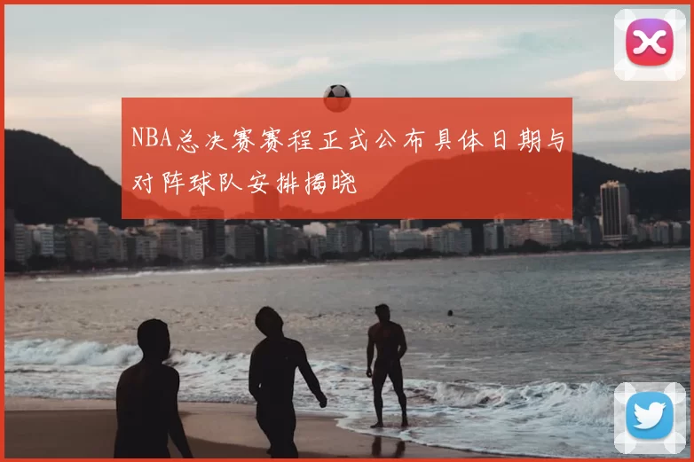 NBA总决赛赛程正式公布具体日期与对阵球队安排揭晓