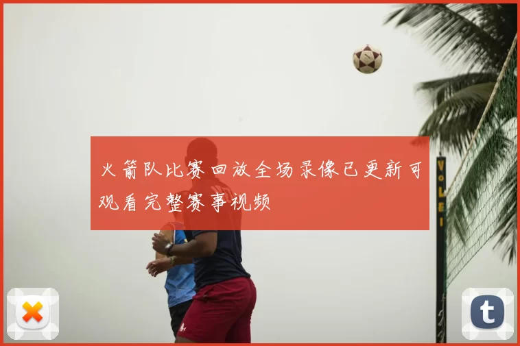 火箭队比赛回放全场录像已更新可观看完整赛事视频