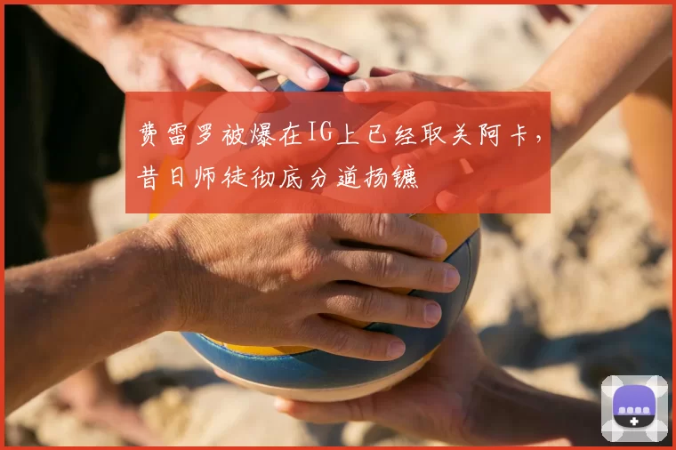 费雷罗被爆在IG上已经取关阿卡，昔日师徒彻底分道扬镳