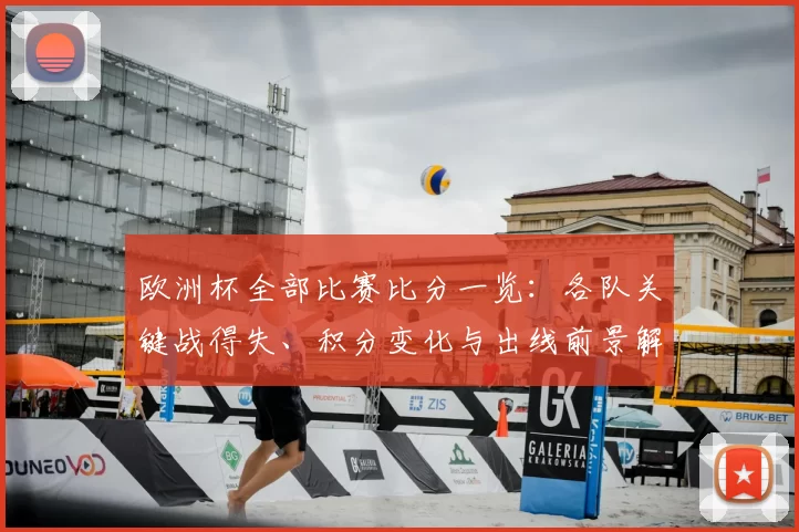 欧洲杯全部比赛比分一览：各队关键战得失、积分变化与出线前景解读
