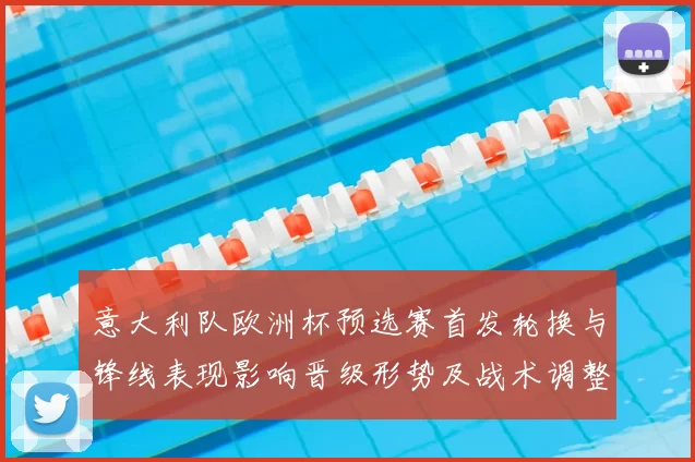 意大利队欧洲杯预选赛首发轮换与锋线表现影响晋级形势及战术调整看点
