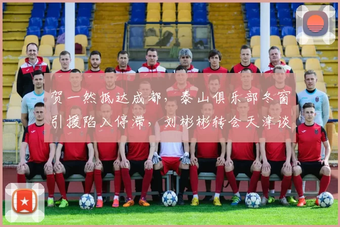 贺一然抵达成都，泰山俱乐部冬窗引援陷入停滞，刘彬彬转会天津谈判未果_球员_中超_比赛