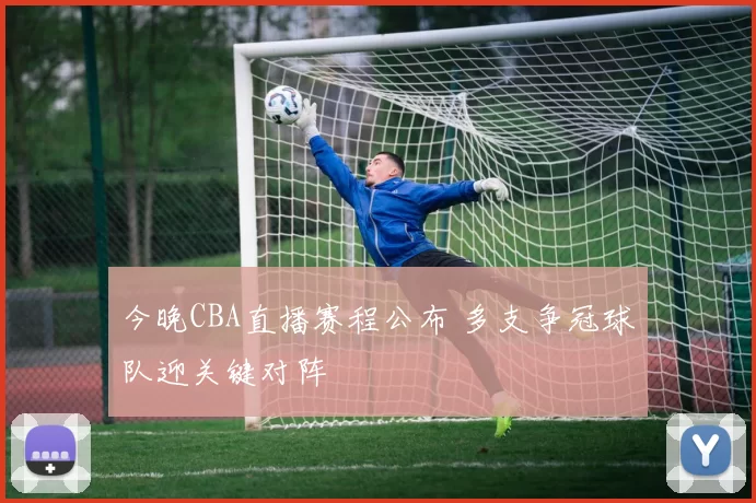 今晚CBA直播赛程公布 多支争冠球队迎关键对阵