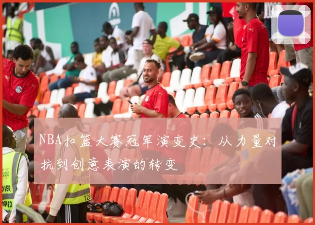 NBA扣篮大赛冠军演变史：从力量对抗到创意表演的转变