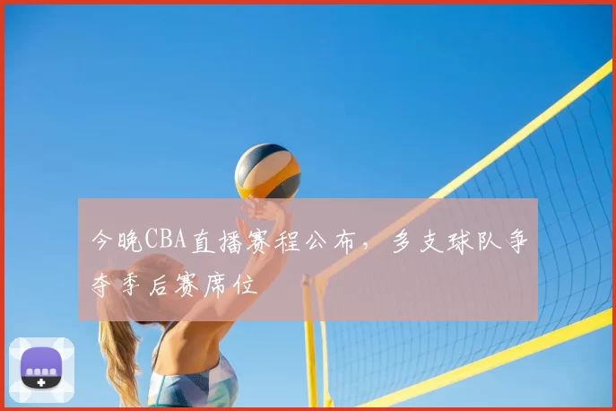 今晚CBA直播赛程公布，多支球队争夺季后赛席位