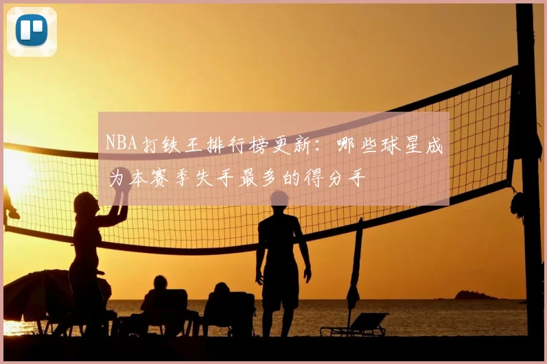 NBA打铁王排行榜更新:哪些球星成为本赛季失手最多的得分手