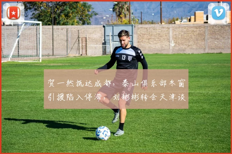 贺一然抵达成都，泰山俱乐部冬窗引援陷入停滞，刘彬彬转会天津谈判未果_球员_中超_比赛