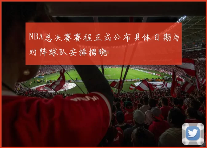 NBA总决赛赛程正式公布具体日期与对阵球队安排揭晓