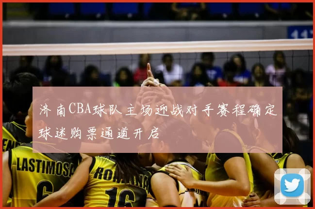 济南CBA球队主场迎战对手赛程确定球迷购票通道开启