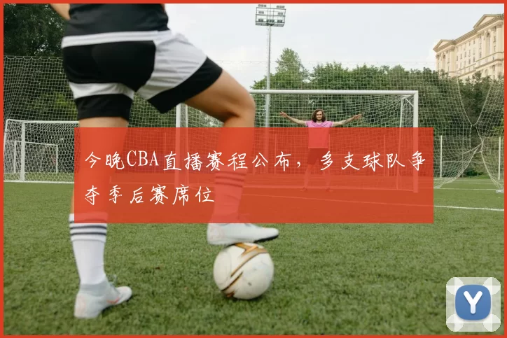 今晚CBA直播赛程公布，多支球队争夺季后赛席位