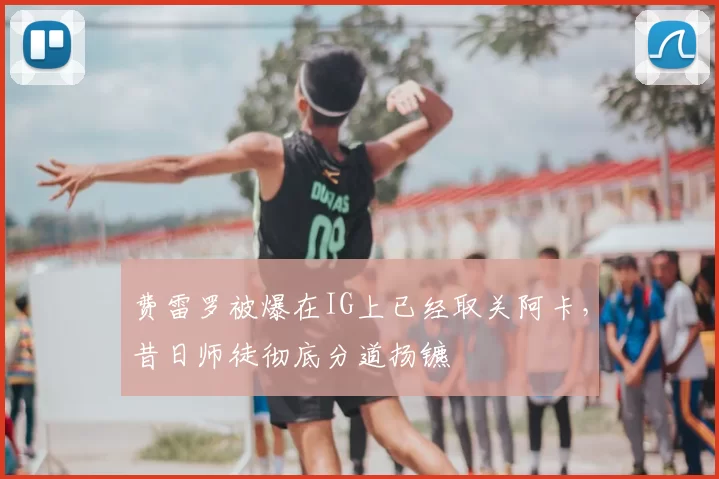 费雷罗被爆在IG上已经取关阿卡，昔日师徒彻底分道扬镳