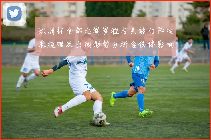 欧洲杯全部比赛赛程与关键对阵结果梳理及出线形势分析含伤停影响