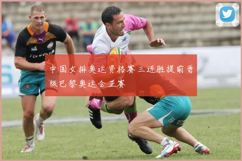 中国女排奥运资格赛三连胜提前晋级巴黎奥运会正赛