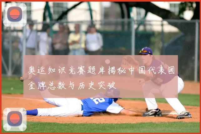 奥运知识竞赛题库揭秘中国代表团金牌总数与历史突破